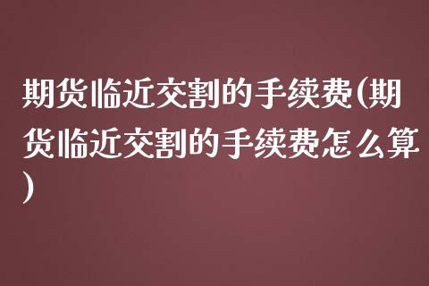 期货临近交割的手续费(期货临近交割的手续费怎么算)_https://www.lcjysmgs.com_恒指直播平台_第1张