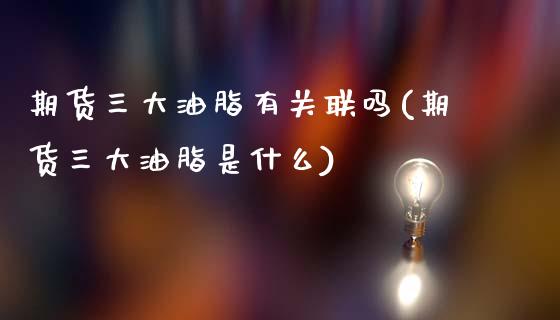 期货三大油脂有关联吗(期货三大油脂是什么)_https://www.lcjysmgs.com_恒指直播平台_第1张