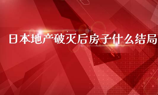 日本地产破灭后房子什么结局_https://www.lcjysmgs.com_德指行情直播_第1张