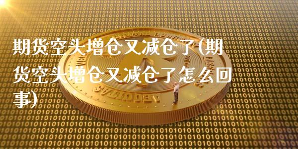 期货空头增仓又减仓了(期货空头增仓又减仓了怎么回事)_https://www.lcjysmgs.com_恒指直播平台_第1张