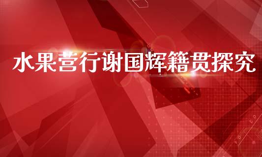 水果营行谢国辉籍贯探究_https://www.lcjysmgs.com_黄金期货直播喊单_第1张