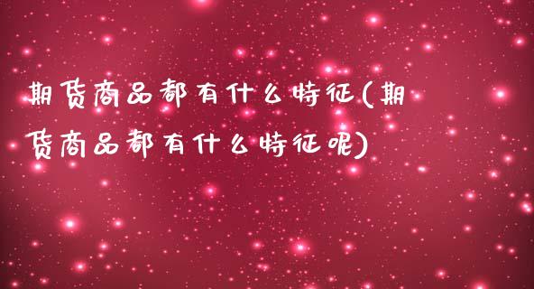 期货商品都有什么特征(期货商品都有什么特征呢)_https://www.lcjysmgs.com_黄金期货直播喊单_第1张