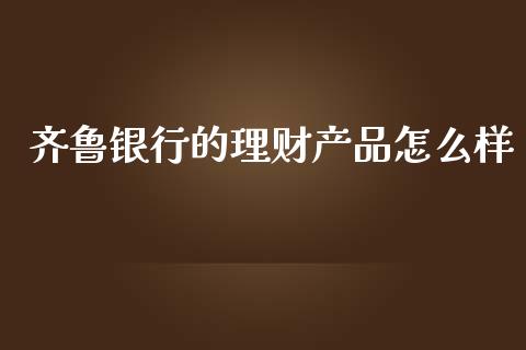 齐鲁银行的理财产品怎么样_https://www.lcjysmgs.com_恒指直播平台_第1张