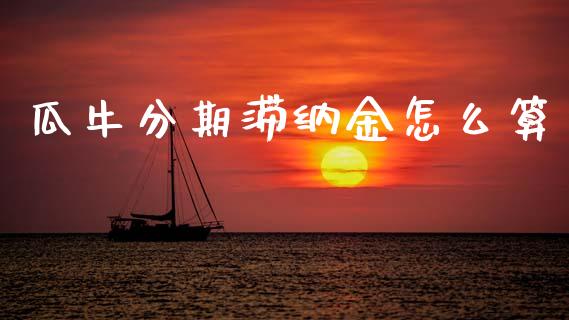 瓜牛分期滞纳金怎么算_https://www.lcjysmgs.com_黄金期货直播喊单_第1张