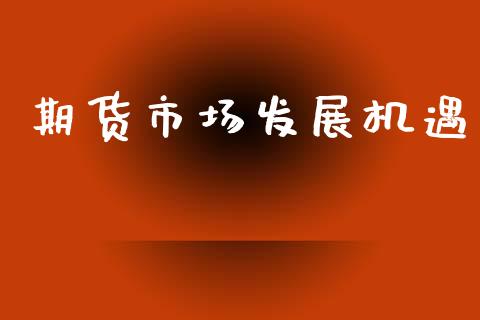 期货市场发展机遇_https://www.lcjysmgs.com_德指行情直播_第1张