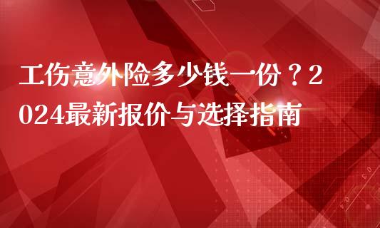 工伤意外险多少钱一份？2024最新报价与选择指南_https://www.lcjysmgs.com_恒指直播平台_第1张