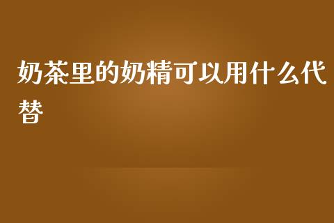 奶茶里的奶精可以用什么代替_https://www.lcjysmgs.com_黄金期货直播喊单_第1张