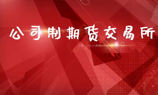 公司制期货交易所_https://www.lcjysmgs.com_恒指直播平台_第1张