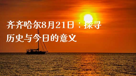 齐齐哈尔8月21日：探寻历史与今日的意义_https://www.lcjysmgs.com_黄金期货直播喊单_第1张