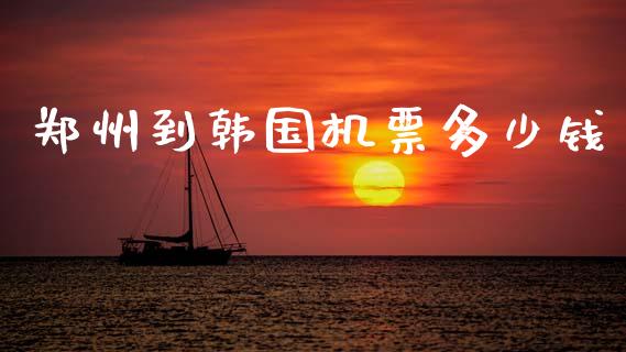 郑州到韩国机票多少钱_https://www.lcjysmgs.com_德指行情直播_第1张