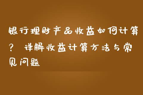 银行理财产品收益如何计算？ 详解收益计算方法与常见问题_https://www.lcjysmgs.com_恒指直播平台_第1张