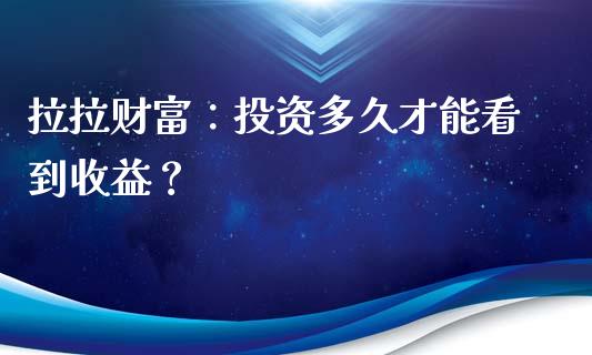 拉拉财富：投资多久才能看到收益？_https://www.lcjysmgs.com_德指行情直播_第1张