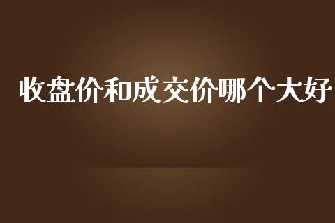 收盘价和成交价哪个大好_https://www.lcjysmgs.com_黄金期货直播喊单_第1张