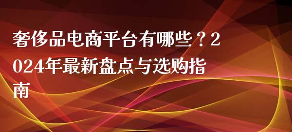 奢侈品电商平台有哪些？2024年最新盘点与选购指南_https://www.lcjysmgs.com_黄金期货直播喊单_第1张
