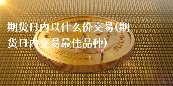期货日内以什么价交易(期货日内交易最佳品种)_https://www.lcjysmgs.com_黄金期货直播喊单_第1张