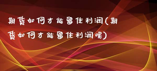 期货如何才能留住利润(期货如何才能留住利润呢)_https://www.lcjysmgs.com_恒指直播平台_第1张