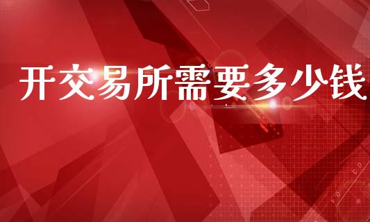 开交易所需要多少钱_https://www.lcjysmgs.com_恒指直播平台_第1张