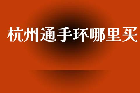 杭州通手环哪里买_https://www.lcjysmgs.com_德指行情直播_第1张