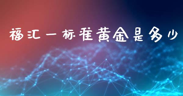 福汇一标准黄金是多少_https://www.lcjysmgs.com_黄金期货直播喊单_第1张