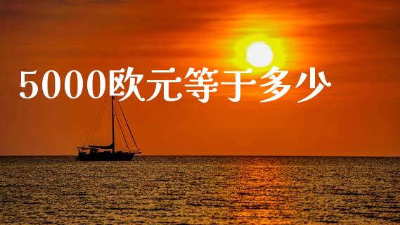 5000欧元等于多少_https://www.lcjysmgs.com_黄金期货直播喊单_第1张