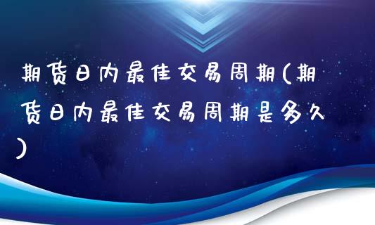期货日内最佳交易周期(期货日内最佳交易周期是多久)_https://www.lcjysmgs.com_恒指直播平台_第1张