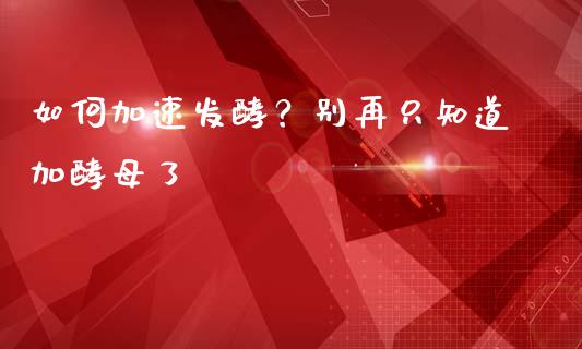 如何加速发酵？别再只知道加酵母了_https://www.lcjysmgs.com_黄金期货直播喊单_第1张