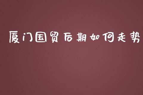 厦门国贸后期如何走势_https://www.lcjysmgs.com_德指行情直播_第1张