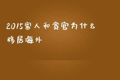 2015富人和贪宫为什么移居海外_https://www.lcjysmgs.com_德指行情直播_第1张
