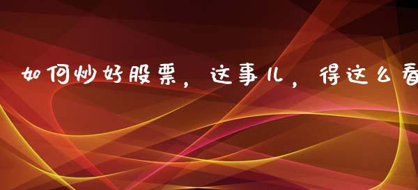 如何炒好股票，这事儿，得这么看_https://www.lcjysmgs.com_恒生指数直播_第1张