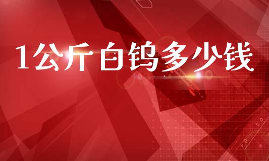 1公斤白钨多少钱_https://www.lcjysmgs.com_德指行情直播_第1张