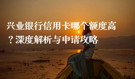 兴业银行信用卡哪个额度高？深度解析与申请攻略_https://www.lcjysmgs.com_黄金期货直播喊单_第1张