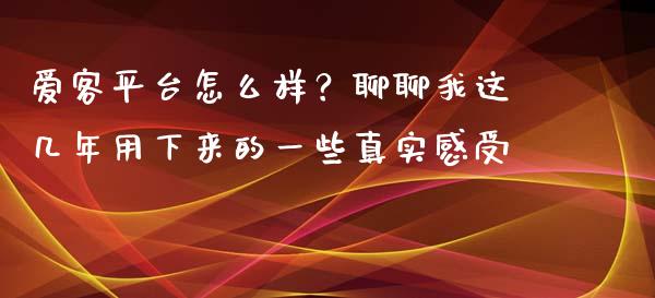 爱客平台怎么样？聊聊我这几年用下来的一些真实感受_https://www.lcjysmgs.com_德指行情直播_第1张