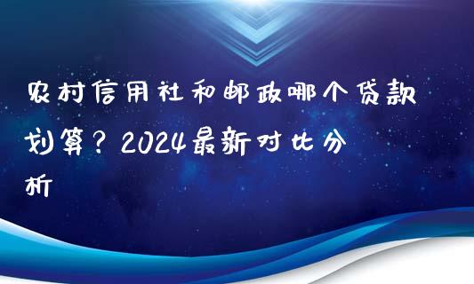 农村信用社和邮政哪个贷款划算？2024最新对比分析_https://www.lcjysmgs.com_黄金期货直播喊单_第1张