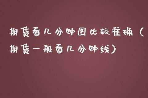 期货看几分钟图比较准确（期货一般看几分钟线）_https://www.lcjysmgs.com_德指行情直播_第1张