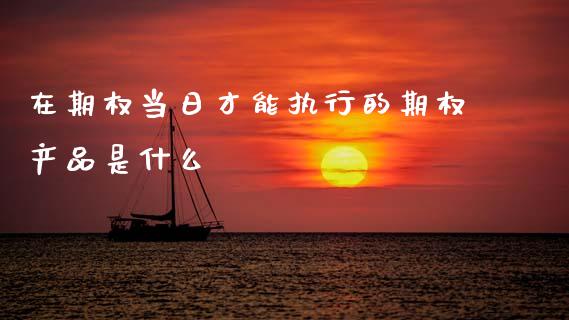 在期权当日才能执行的期权产品是什么_https://www.lcjysmgs.com_黄金期货直播喊单_第1张