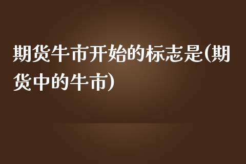 期货牛市开始的标志是(期货中的牛市)_https://www.lcjysmgs.com_恒指直播平台_第1张