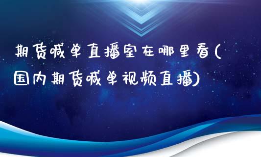 期货喊单直播室在哪里看(国内期货喊单视频直播)_https://www.lcjysmgs.com_恒指直播平台_第1张