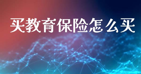 买教育保险怎么买_https://www.lcjysmgs.com_恒指直播平台_第1张