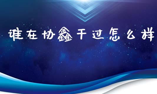 谁在协鑫干过怎么样_https://www.lcjysmgs.com_恒指直播平台_第1张