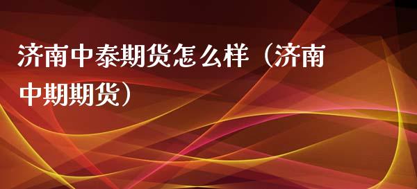 济南中泰期货怎么样（济南中期期货）_https://www.lcjysmgs.com_恒指直播平台_第1张
