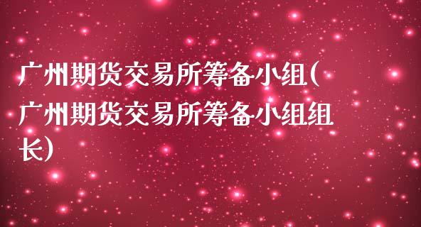 广州期货交易所筹备小组(广州期货交易所筹备小组组长)_https://www.lcjysmgs.com_德指行情直播_第1张