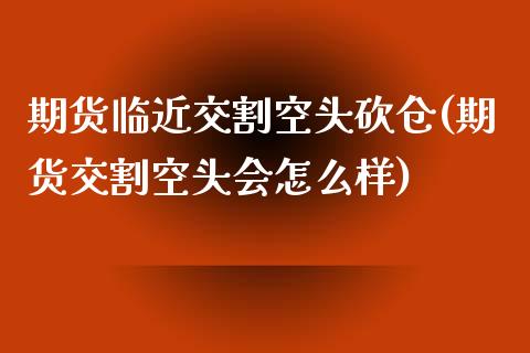 期货临近交割空头砍仓(期货交割空头会怎么样)_https://www.lcjysmgs.com_德指行情直播_第1张