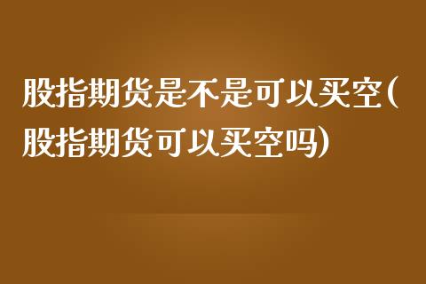 股指期货是不是可以买空(股指期货可以买空吗)_https://www.lcjysmgs.com_恒生指数直播_第1张