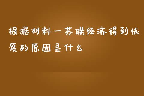 根据材料一苏联经济得到恢复的原因是什么_https://www.lcjysmgs.com_恒指直播平台_第1张