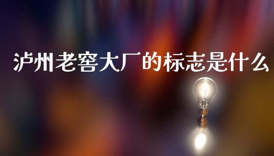 泸州老窖大厂的标志是什么_https://www.lcjysmgs.com_恒生指数直播_第1张