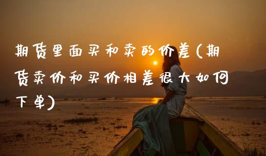 期货里面买和卖的价差(期货卖价和买价相差很大如何下单)_https://www.lcjysmgs.com_恒指直播平台_第1张