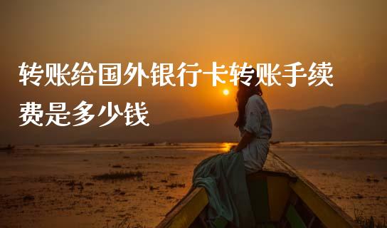 转账给国外银行卡转账手续费是多少钱_https://www.lcjysmgs.com_恒指直播平台_第1张