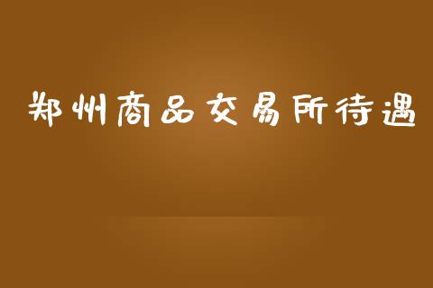郑州商品交易所待遇_https://www.lcjysmgs.com_黄金期货直播喊单_第1张