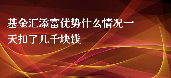 基金汇添富优势什么情况一天扣了几千块钱_https://www.lcjysmgs.com_黄金期货直播喊单_第1张
