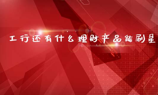 工行还有什么理财产品能刷星_https://www.lcjysmgs.com_恒生指数直播_第1张